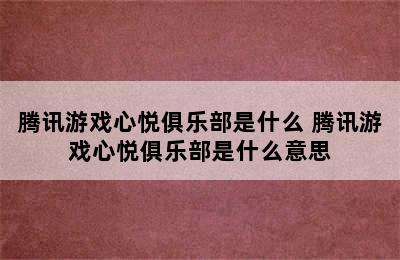 腾讯游戏心悦俱乐部是什么 腾讯游戏心悦俱乐部是什么意思